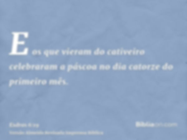 E os que vieram do cativeiro celebraram a páscoa no dia catorze do primeiro mês.