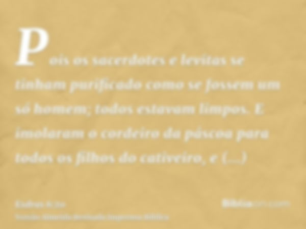 Pois os sacerdotes e levitas se tinham purificado como se fossem um só homem; todos estavam limpos. E imolaram o cordeiro da páscoa para todos os filhos do cati