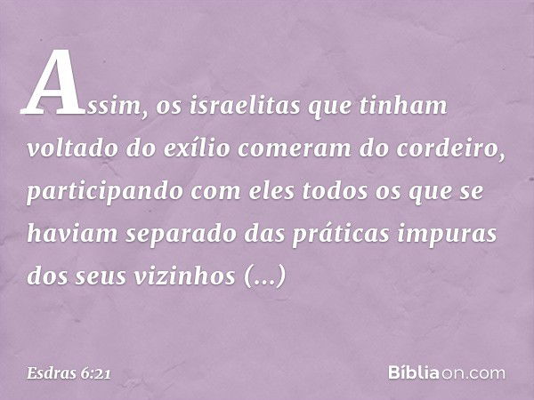 Assim, os israelitas que tinham voltado do exílio comeram do cordeiro, participando com eles todos os que se haviam separado das práticas impuras dos seus vizin