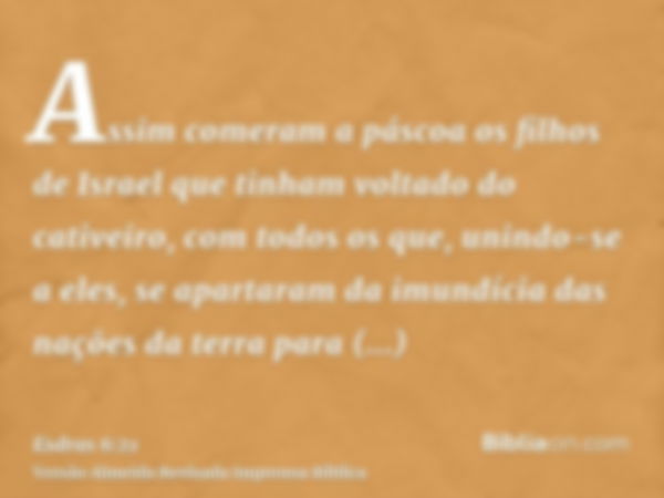 Assim comeram a páscoa os filhos de Israel que tinham voltado do cativeiro, com todos os que, unindo-se a eles, se apartaram da imundícia das nações da terra pa