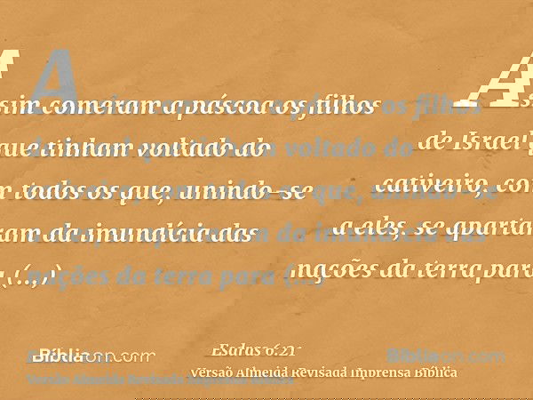 Assim comeram a páscoa os filhos de Israel que tinham voltado do cativeiro, com todos os que, unindo-se a eles, se apartaram da imundícia das nações da terra pa