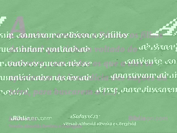 Assim, comeram a Páscoa os filhos de Israel que tinham voltado do cativeiro, com todos os que a eles se apartavam da imundícia das nações da terra, para buscare