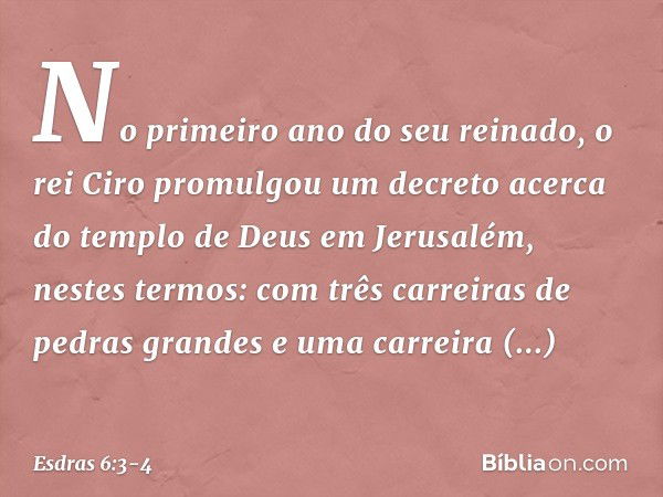 "No primeiro ano do seu reinado, o rei Ciro promulgou um decreto acerca do templo de Deus em Jerusalém, nestes termos: com três carreiras de pedras grandes e um