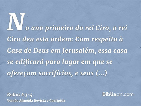 No ano primeiro do rei Ciro, o rei Ciro deu esta ordem: Com respeito à Casa de Deus em Jerusalém, essa casa se edificará para lugar em que se ofereçam sacrifíci