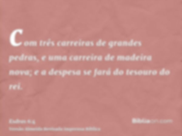 com três carreiras de grandes pedras, e uma carreira de madeira nova; e a despesa se fará do tesouro do rei.