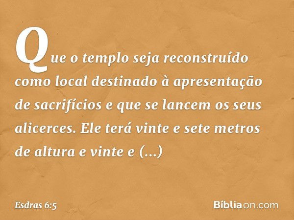 " 'Que o templo seja reconstruído como local destinado à apresentação de sacrifícios e que se lan­cem os seus alicerces. Ele terá vinte e sete metros de altura 