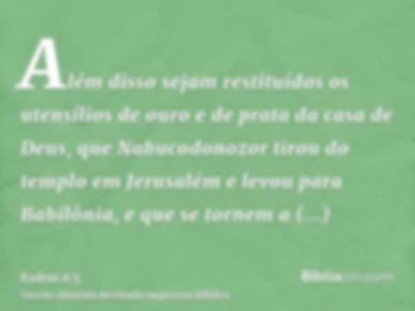 Além disso sejam restituídos os utensílios de ouro e de prata da casa de Deus, que Nabucodonozor tirou do templo em Jerusalém e levou para Babilônia, e que se t