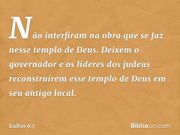 Não interfiram na obra que se faz nesse templo de Deus. Deixem o governador e os líderes dos judeus reconstruírem esse templo de Deus em seu antigo local. -- Es