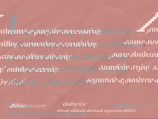 Igualmente o que for necessário, como novilhos, carneiros e cordeiros, para holocaustos ao Deus do céu; também trigo, sal, vinho e azeite, segundo a palavra dos