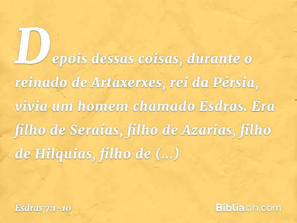 Depois dessas coisas, durante o reinado de Artaxerxes, rei da Pérsia, vivia um homem chamado Esdras. Era filho de Seraías, filho de Azarias, filho de Hilquias, 