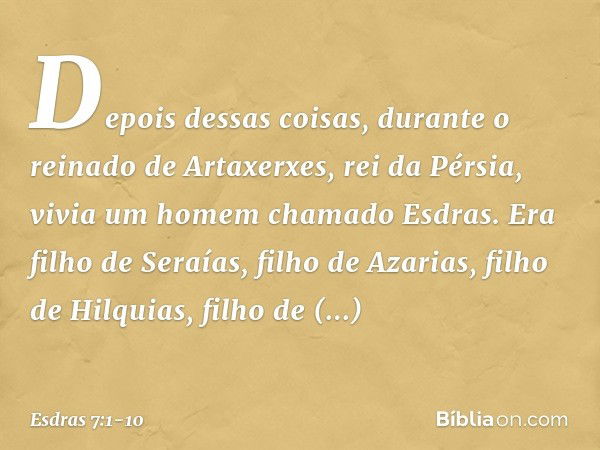 Depois dessas coisas, durante o reinado de Artaxerxes, rei da Pérsia, vivia um homem chamado Esdras. Era filho de Seraías, filho de Azarias, filho de Hilquias, 