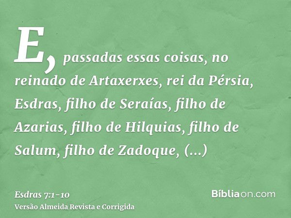 E, passadas essas coisas, no reinado de Artaxerxes, rei da Pérsia, Esdras, filho de Seraías, filho de Azarias, filho de Hilquias,filho de Salum, filho de Zadoqu