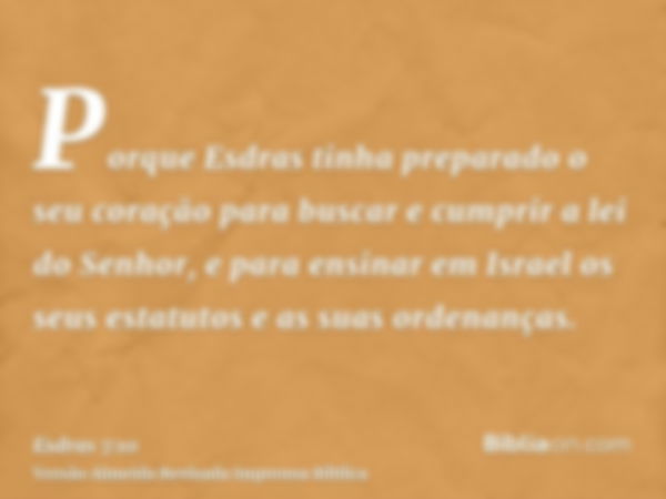 Porque Esdras tinha preparado o seu coração para buscar e cumprir a lei do Senhor, e para ensinar em Israel os seus estatutos e as suas ordenanças.