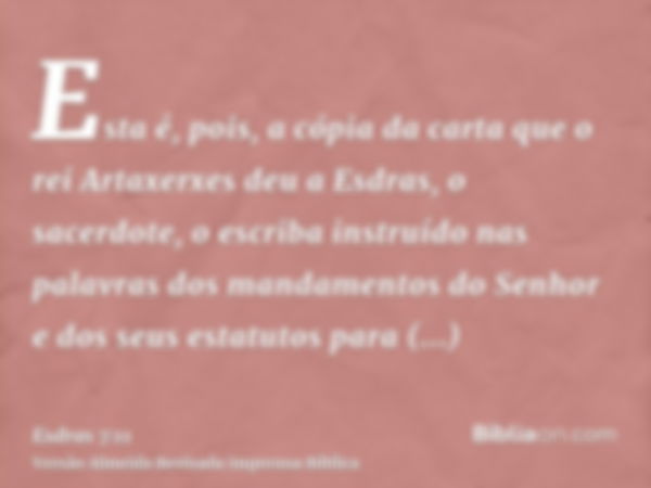 Esta é, pois, a cópia da carta que o rei Artaxerxes deu a Esdras, o sacerdote, o escriba instruído nas palavras dos mandamentos do Senhor e dos seus estatutos p