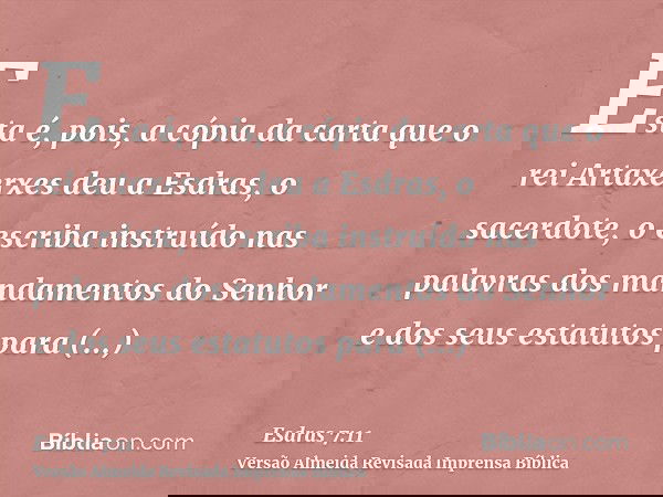 Esta é, pois, a cópia da carta que o rei Artaxerxes deu a Esdras, o sacerdote, o escriba instruído nas palavras dos mandamentos do Senhor e dos seus estatutos p