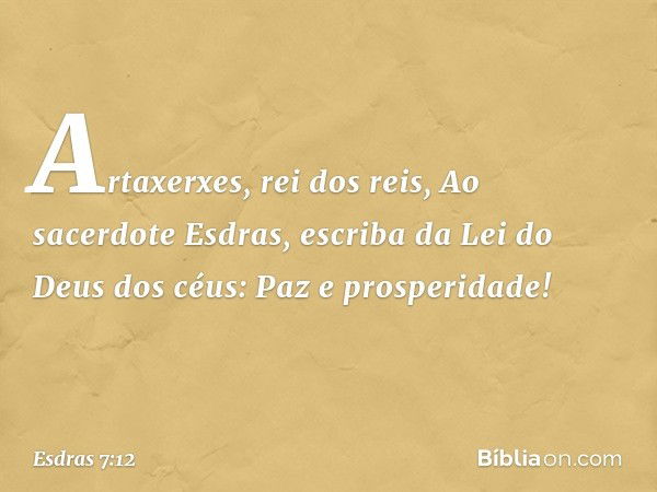 "Artaxerxes, rei dos reis,
"Ao sacerdote Esdras, escriba da Lei do Deus dos céus:
"Paz e prosperidade! -- Esdras 7:12