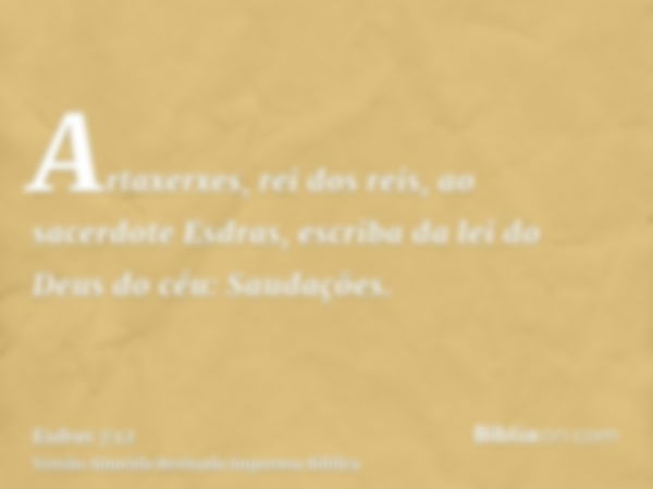 Artaxerxes, rei dos reis, ao sacerdote Esdras, escriba da lei do Deus do céu: Saudações.