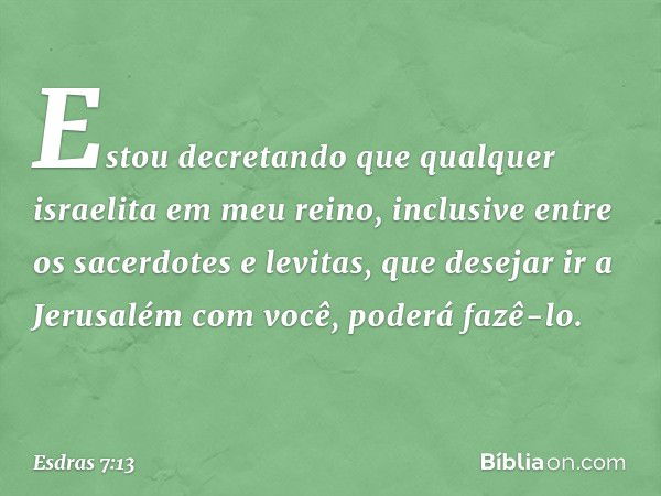 "Estou decretando que qualquer israe­lita em meu reino, inclusive entre os sacerdotes e levi­tas, que desejar ir a Jerusalém com você, pode­rá fazê-lo. -- Esdra