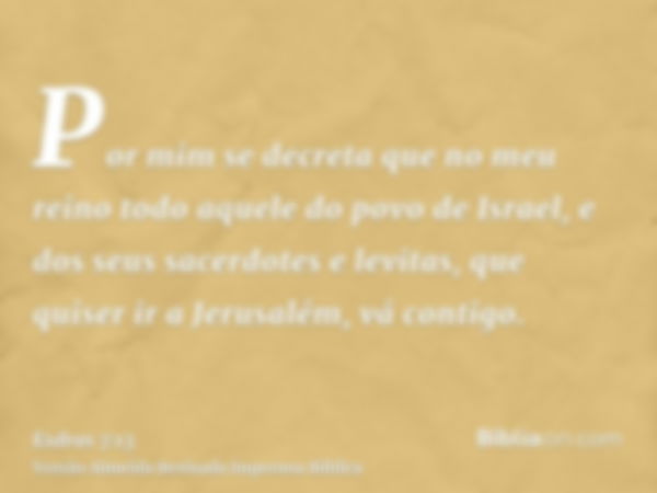 Por mim se decreta que no meu reino todo aquele do povo de Israel, e dos seus sacerdotes e levitas, que quiser ir a Jerusalém, vá contigo.