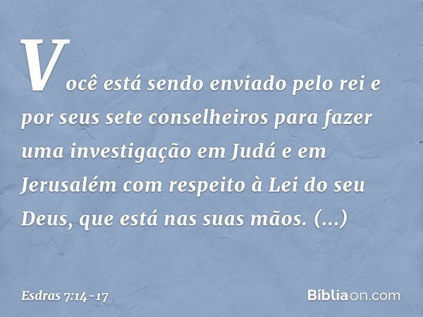 Você está sendo enviado pelo rei e por seus sete conselheiros para fazer uma investigação em Judá e em Jerusalém com respeito à Lei do seu Deus, que está nas su