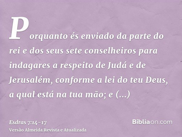 Porquanto és enviado da parte do rei e dos seus sete conselheiros para indagares a respeito de Judá e de Jerusalém, conforme a lei do teu Deus, a qual está na t