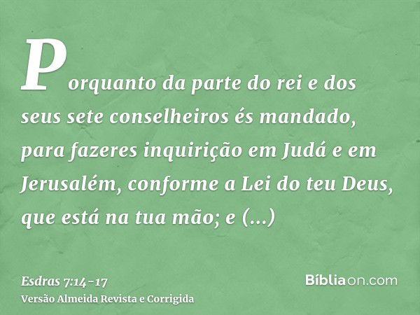 Porquanto da parte do rei e dos seus sete conselheiros és mandado, para fazeres inquirição em Judá e em Jerusalém, conforme a Lei do teu Deus, que está na tua m