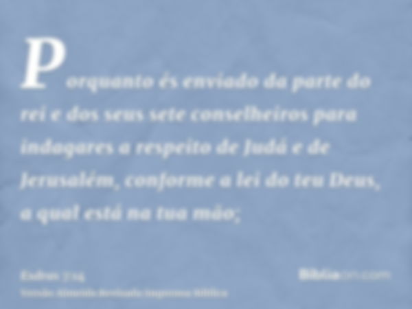 Porquanto és enviado da parte do rei e dos seus sete conselheiros para indagares a respeito de Judá e de Jerusalém, conforme a lei do teu Deus, a qual está na t