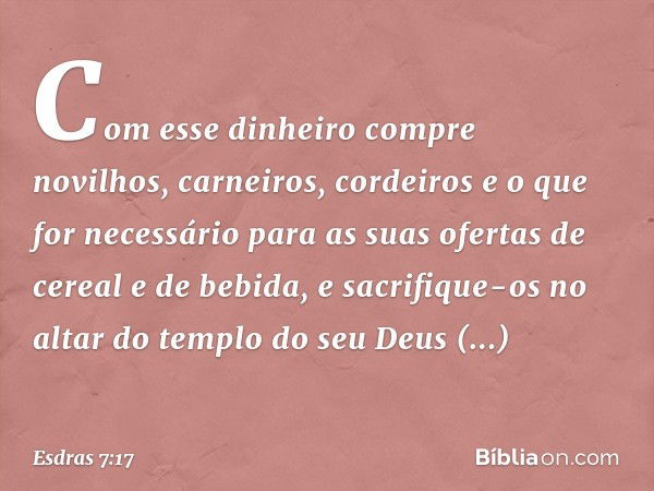 Com esse dinheiro compre novilhos, carneiros, cordeiros e o que for necessário para as suas ofertas de cereal e de bebida, e sacrifique-os no altar do templo do