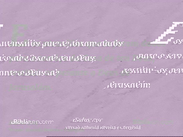 E os utensílios que te foram dados para o serviço da Casa de teu Deus, restitui-os perante o Deus de Jerusalém.