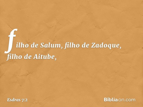 filho de Salum, filho de Zadoque, filho de Aitube, -- Esdras 7:2