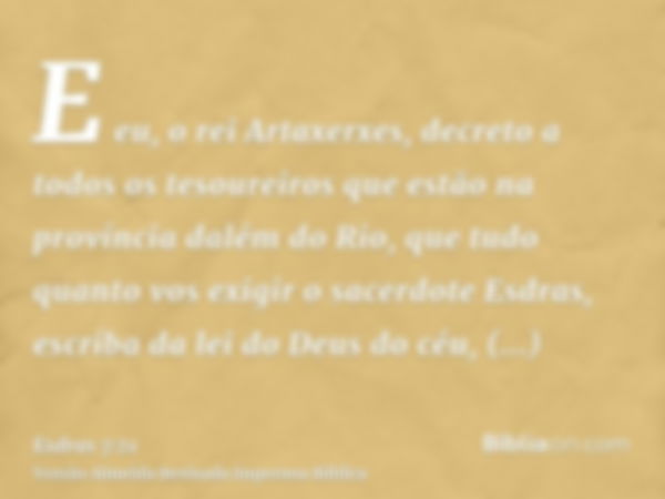 E eu, o rei Artaxerxes, decreto a todos os tesoureiros que estão na província dalém do Rio, que tudo quanto vos exigir o sacerdote Esdras, escriba da lei do Deu