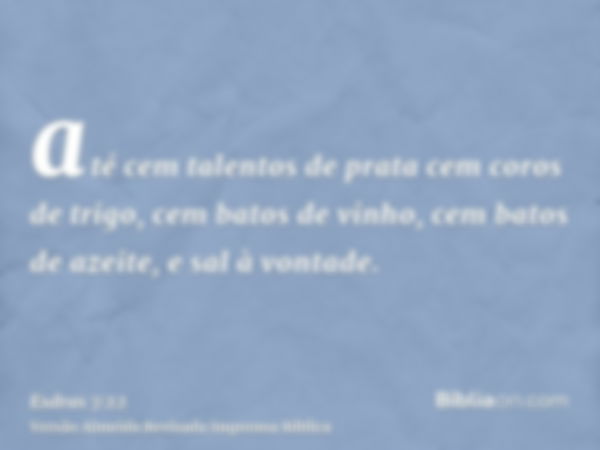 até cem talentos de prata cem coros de trigo, cem batos de vinho, cem batos de azeite, e sal à vontade.