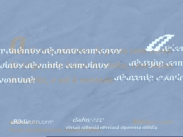 até cem talentos de prata cem coros de trigo, cem batos de vinho, cem batos de azeite, e sal à vontade.