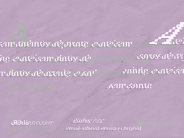 Até cem talentos de prata, e até cem coros de trigo, e até cem batos de vinho, e até cem batos de azeite, e sal sem conta.