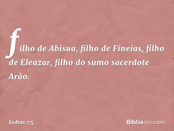 filho de Abisua, filho de Fineias, filho de Eleazar, filho do sumo sacer­dote Arão. -- Esdras 7:5