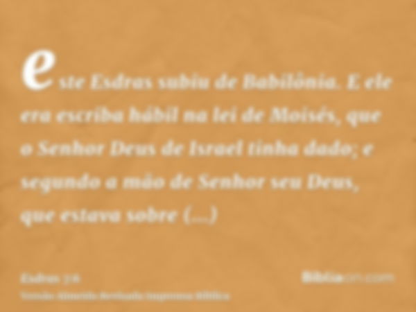 este Esdras subiu de Babilônia. E ele era escriba hábil na lei de Moisés, que o Senhor Deus de Israel tinha dado; e segundo a mão de Senhor seu Deus, que estava