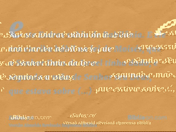 este Esdras subiu de Babilônia. E ele era escriba hábil na lei de Moisés, que o Senhor Deus de Israel tinha dado; e segundo a mão de Senhor seu Deus, que estava