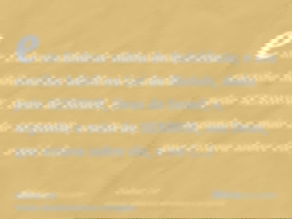 este Esdras subiu de Babilônia; e era escriba hábil na Lei de Moisés, dada pelo SENHOR, Deus de Israel; e, segundo a mão do SENHOR, seu Deus, que estava sobre e