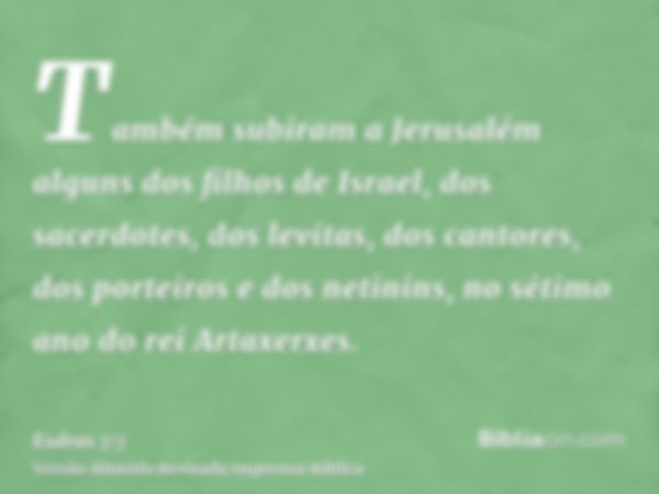 Também subiram a Jerusalém alguns dos filhos de Israel, dos sacerdotes, dos levitas, dos cantores, dos porteiros e dos netinins, no sétimo ano do rei Artaxerxes