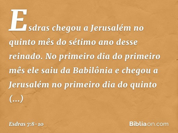 Esdras chegou a Jerusalém no quinto mês do sétimo ano desse reinado. No primeiro dia do primeiro mês ele saiu da Babilônia e chegou a Jerusalém no primeiro dia 