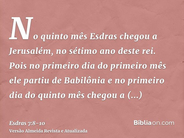 No quinto mês Esdras chegou a Jerusalém, no sétimo ano deste rei.Pois no primeiro dia do primeiro mês ele partiu de Babilônia e no primeiro dia do quinto mês ch