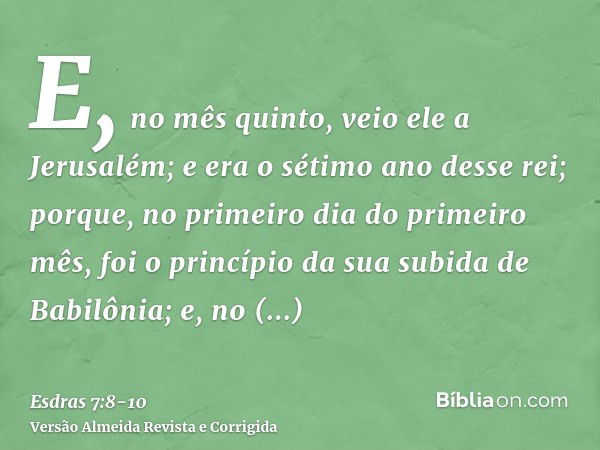 E, no mês quinto, veio ele a Jerusalém; e era o sétimo ano desse rei;porque, no primeiro dia do primeiro mês, foi o princípio da sua subida de Babilônia; e, no 