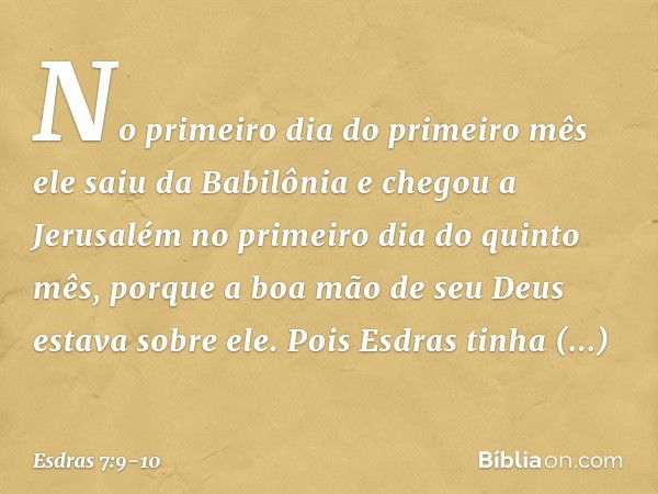 No primeiro dia do primeiro mês ele saiu da Babilônia e chegou a Jerusalém no primeiro dia do quinto mês, porque a boa mão de seu Deus estava sobre ele. Pois Es