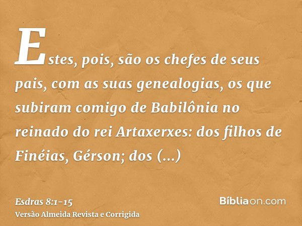 Estes, pois, são os chefes de seus pais, com as suas genealogias, os que subiram comigo de Babilônia no reinado do rei Artaxerxes:dos filhos de Finéias, Gérson;