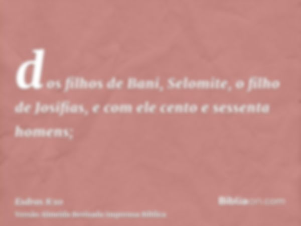 dos filhos de Bani, Selomite, o filho de Josifias, e com ele cento e sessenta homens;