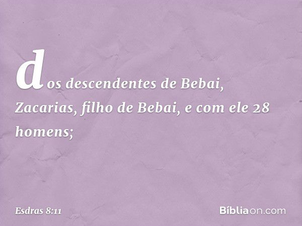 dos descendentes de Bebai,
Zacarias, filho de Bebai,
e com ele 28 homens; -- Esdras 8:11