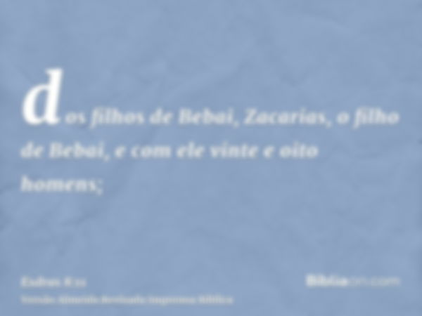 dos filhos de Bebai, Zacarias, o filho de Bebai, e com ele vinte e oito homens;