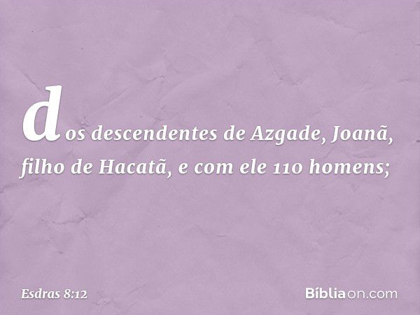 dos descendentes de Azgade,
Joanã, filho de Hacatã,
e com ele 110 homens; -- Esdras 8:12