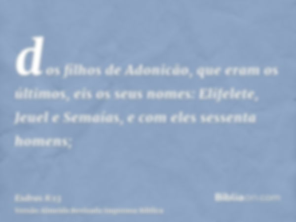 dos filhos de Adonicão, que eram os últimos, eis os seus nomes: Elifelete, Jeuel e Semaías, e com eles sessenta homens;