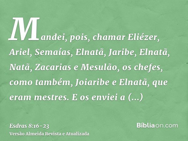 Mandei, pois, chamar Eliézer, Ariel, Semaías, Elnatã, Jaribe, Elnatã, Natã, Zacarias e Mesulão, os chefes, como também, Joiaribe e Elnatã, que eram mestres.E os